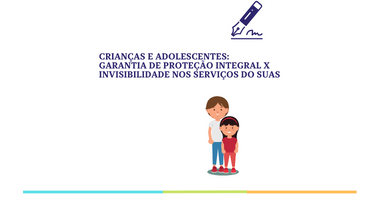 CRIANÇAS E ADOLESCENTES: GARANTIA DE PROTEÇÃO INTEGRAL X INVISIBILIDADE NOS SERVIÇOS DO SUAS
