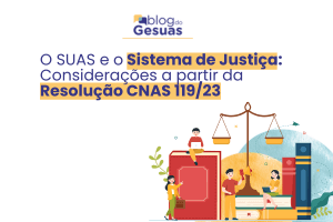 O SUAS e o Sistema de Justiça: Considerações a partir da Resolução CNAS 119/23