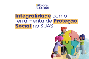 Integralidade como ferramenta de Proteção Social no SUAS