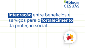 ntegração entre benefícios e serviços para o fortalecimento da proteção social