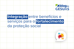 Integração entre benefícios e serviços para o fortalecimento da proteção social.