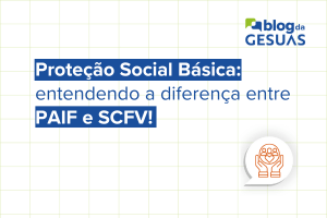 Proteção Social Básica: entendendo a diferença entre PAIF e SCFV!