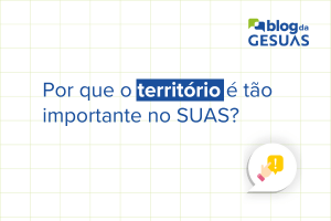 Por que o território é tão importante no SUAS? Saiba mais a respeito