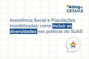 Assistência Social e Populações Invisibilizadas: como incluir as diversidades nas políticas do SUAS