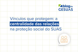 Vínculos que protegem: a centralidade das relações na proteção social do SUAS