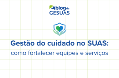 Gestão do cuidado no SUAS: como implementar uma gestão que fortalece equipes e qualifica a proteção social?