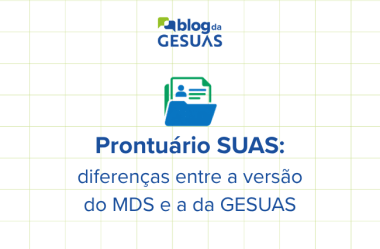 Prontuário SUAS: diferenças entre a versão ofertada na solução do MDS e na GESUAS